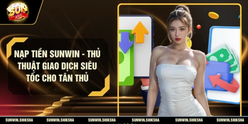 Nạp Tiền SUNWIN - Thủ Thuật Giao Dịch Siêu Tốc Cho Tân Thủ