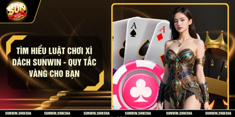 Tìm Hiểu Luật Chơi Xì Dách Sunwin - Quy Tắc Vàng Cho Bạn