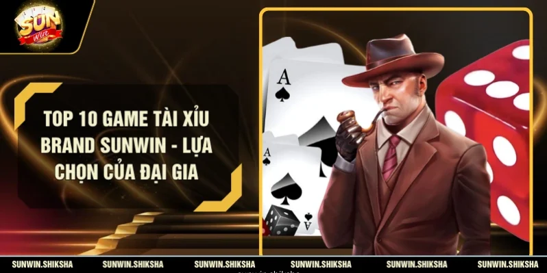 Top 10 Game Tài Xỉu Brand Sunwin - Lựa Chọn Của Đại Gia