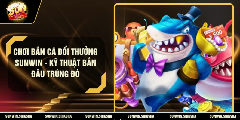 Tìm hiểu chơi bắn cá đổi thưởng Sunwin