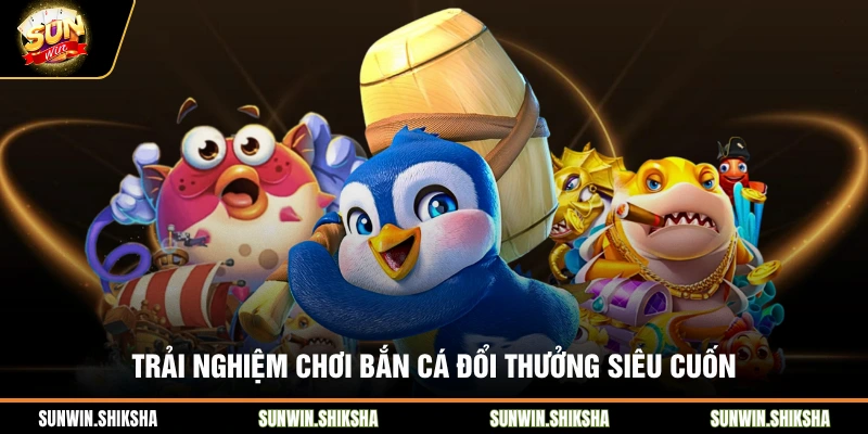 Chơi Bắn Cá Đổi Thưởng Sunwin - Kỹ Thuật Bắn Đâu Trúng Đó Trải nghiệm chơi bắn cá đổi thưởng siêu cuốn